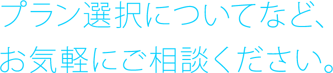 プラン選択についてなど、お気軽にご相談ください。