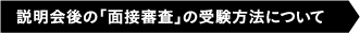 説明会後の「面接審査」の受験方法について